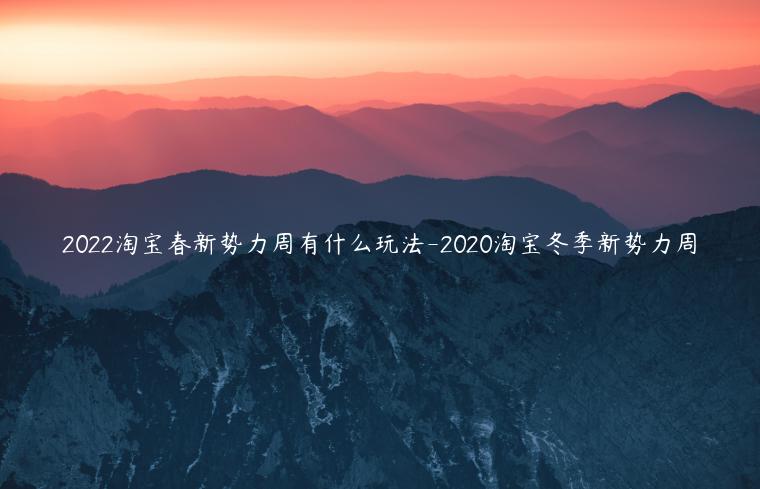 2022淘寶春新勢(shì)力周有什么玩法-2020淘寶冬季新勢(shì)力周